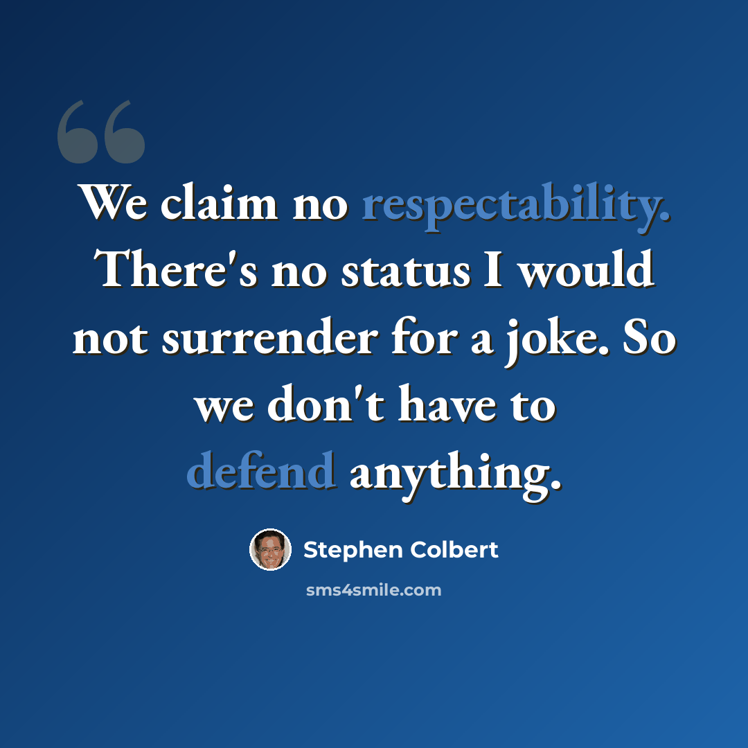 “We claim no respectability. There's no status I would not surrender for a joke. So we don't have to defend anything.” quote by Stephen Colbert