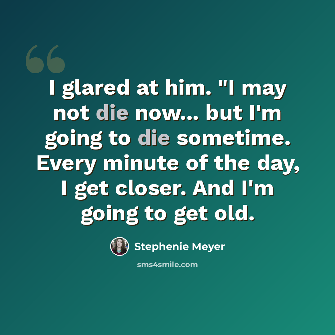 “I glared at him. "I may not die now... but I'm going to die sometime. Every minute of the day, I get closer. And I'm going to get old.” quote by Stephenie Meyer