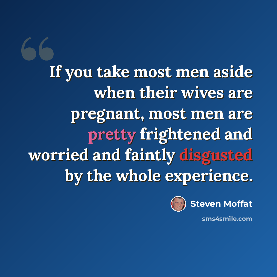 “If you take most men aside when their wives are pregnant, most men are pretty frightened and worried and faintly disgusted by the whole experience.” quote by Steven Moffat