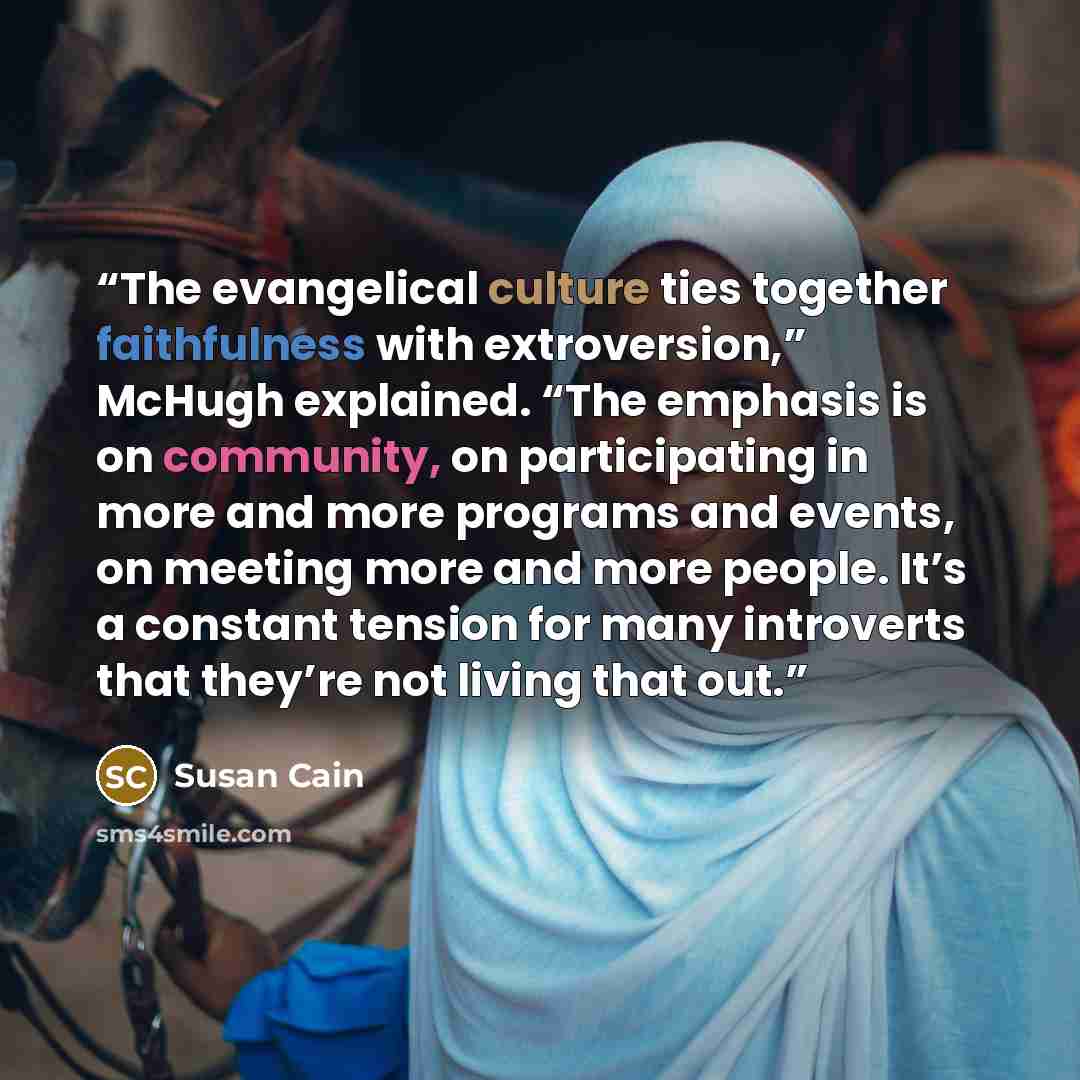 “The evangelical culture ties together faithfulness with extroversion,” McHugh explained. “The emphasis is on community, on participating in more and more programs and events, on meeting more and more people. It’s a constant tension for many introverts that they’re not living that out.” quote by Susan Cain