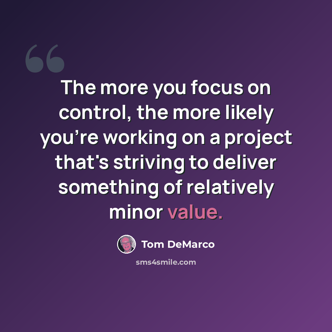 “The more you focus on control, the more likely you're working on a project that's striving to deliver something of relatively minor value.” quote by Tom DeMarco