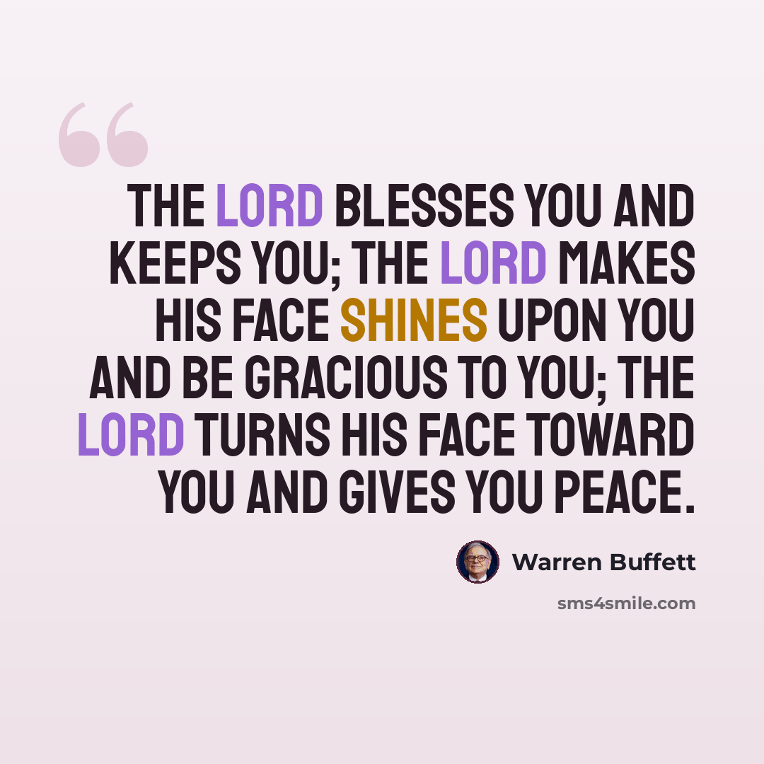 “The Lord blesses you and keeps you; the Lord makes His face shines upon you and be gracious to you; the lord turns His face toward you and gives you peace.” quote by Warren Buffett