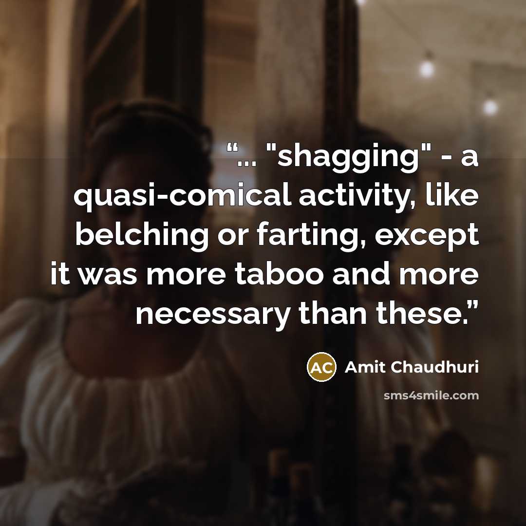 “... "shagging" - a quasi-comical activity, like belching or farting, except it was more taboo and more necessary than these.” quote by Amit Chaudhuri