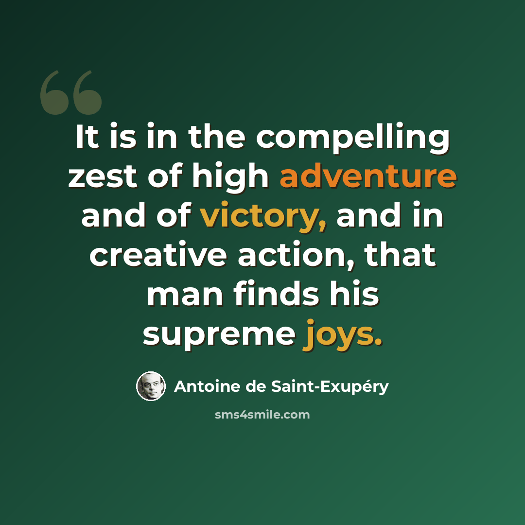 “It is in the compelling zest of high adventure and of victory, and in creative action, that man finds his supreme joys.” quote by Antoine de Saint-Exupery