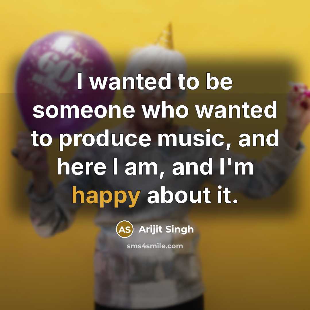 “I wanted to be someone who wanted to produce music, and here I am, and I'm happy about it.” quote by Arijit Singh