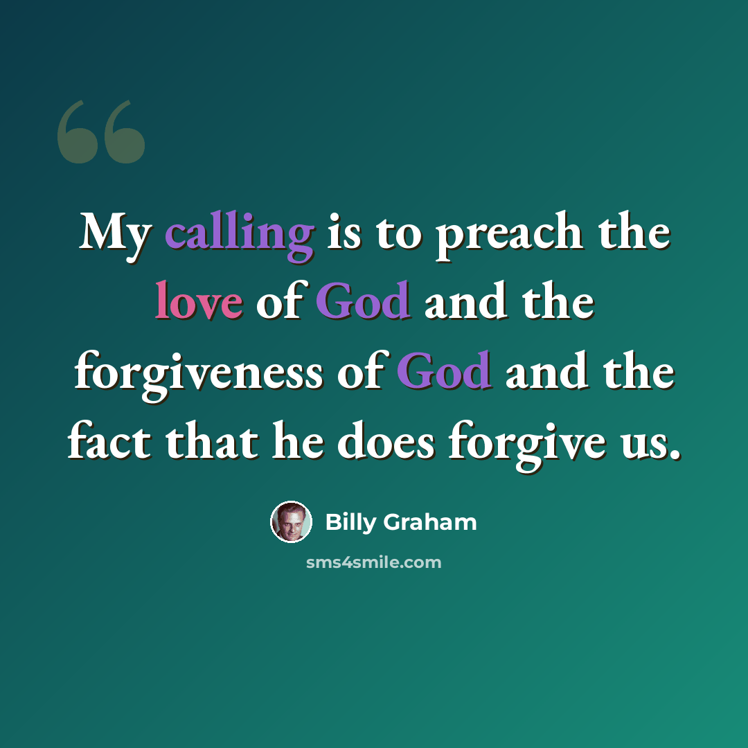 “My calling is to preach the love of God and the forgiveness of God and the fact that he does forgive us.” quote by Billy Graham