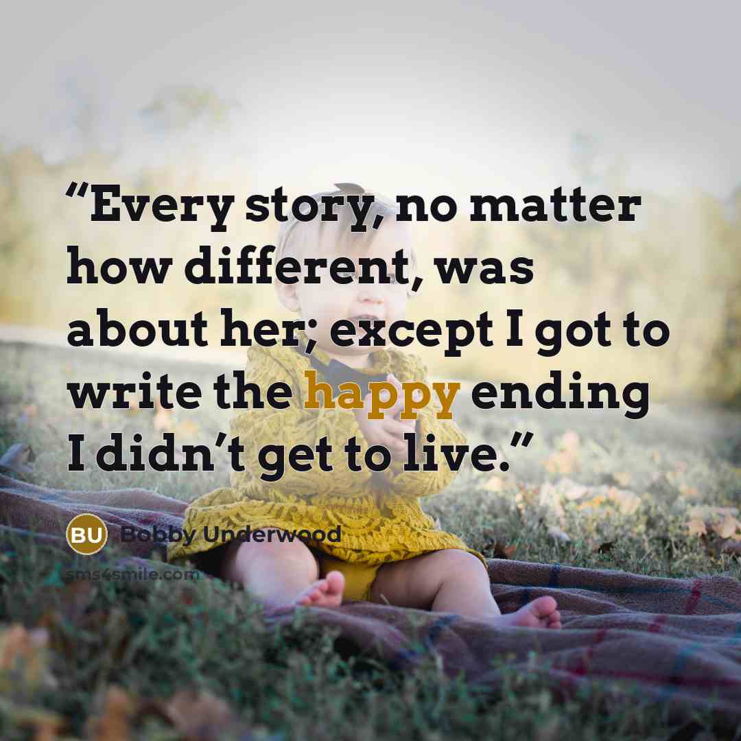 “Every story, no matter how different, was about her; except I got to write the happy ending I didn’t get to live.” quote by Bobby Underwood