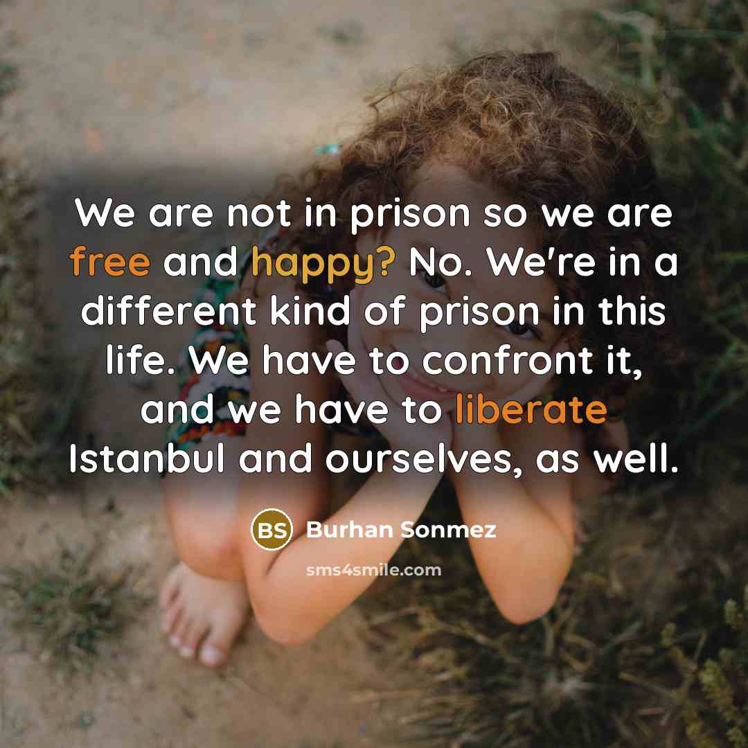 “We are not in prison so we are free and happy? No. We're in a different kind of prison in this life. We have to confront it, and we have to liberate Istanbul and ourselves, as well.” quote by Burhan Sonmez