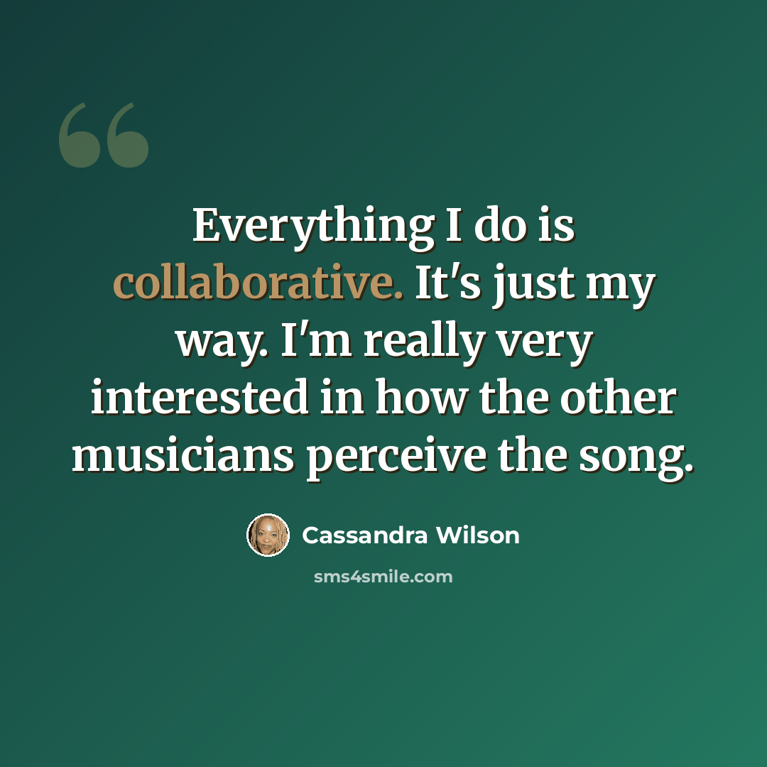 “Everything I do is collaborative. It's just my way. I'm really very interested in how the other musicians perceive the song.” quote by Cassandra Wilson