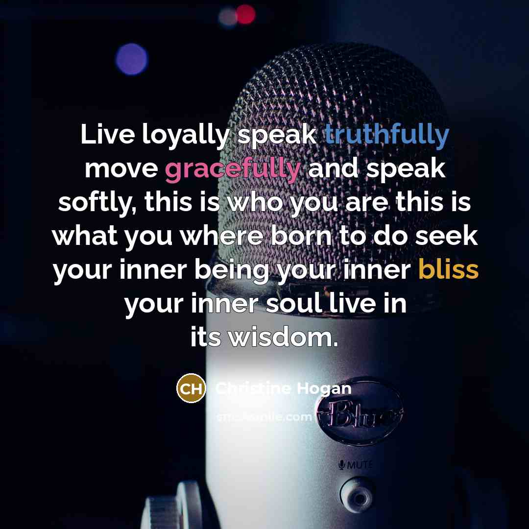 “Live loyally speak truthfully move gracefully and speak softly, this is who you are this is what you where born to do seek your inner being your inner bliss your inner soul live in its wisdom.” quote by Christine Hogan