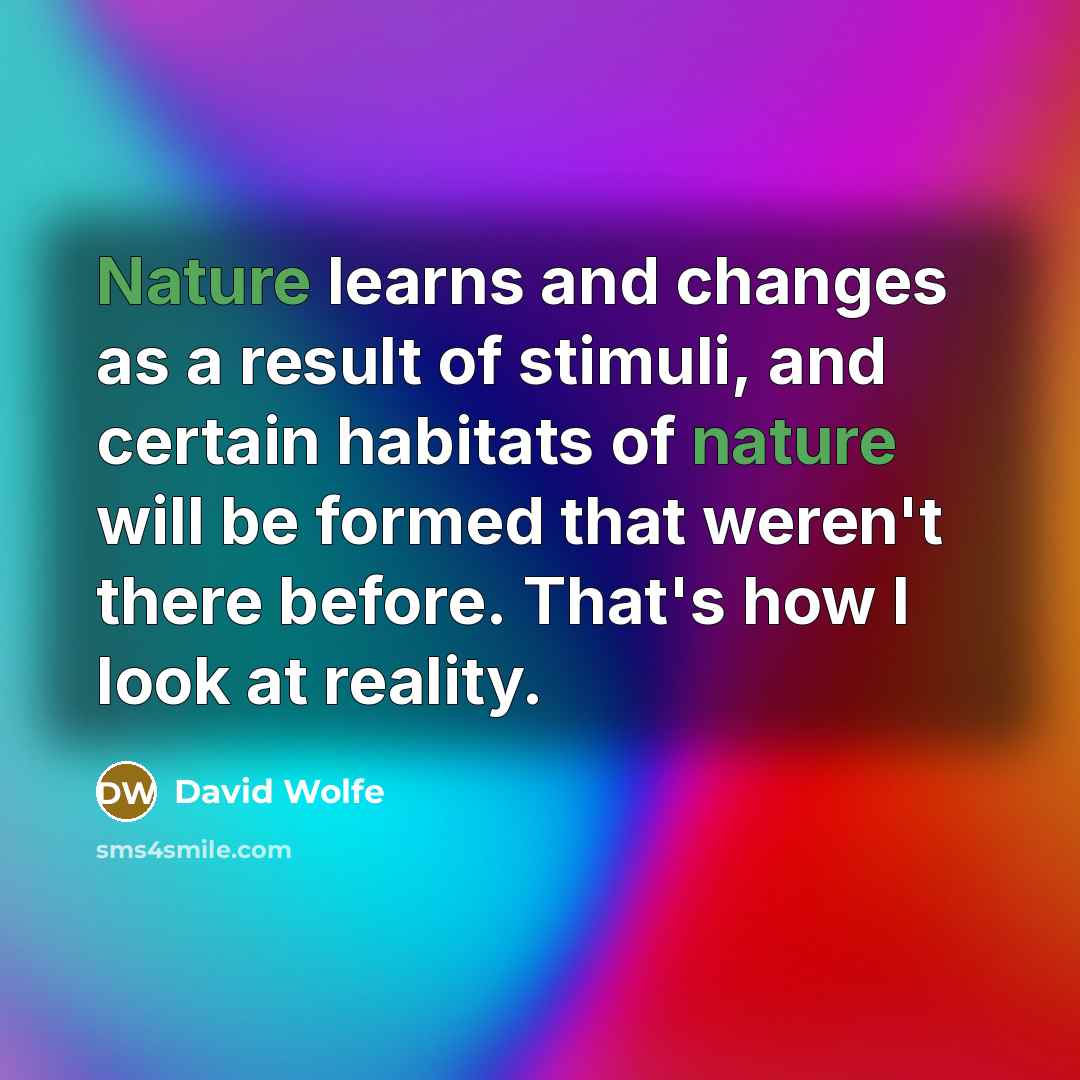 “Nature learns and changes as a result of stimuli, and certain habitats of nature will be formed that weren't there before. That's how I look at reality.” quote by David Wolfe