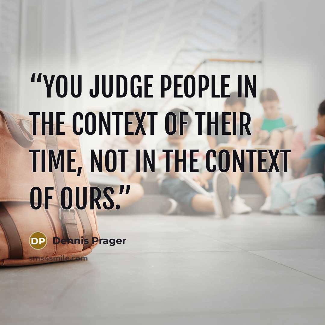 “You judge people in the context of their time, not in the context of ours.” quote by Dennis Prager