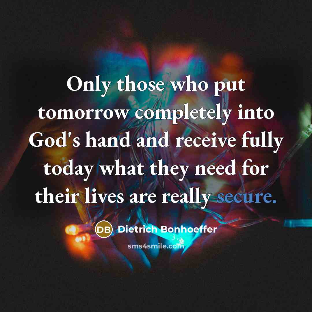 “Only those who put tomorrow completely into God's hand and receive fully today what they need for their lives are really secure.” quote by Dietrich Bonhoeffer