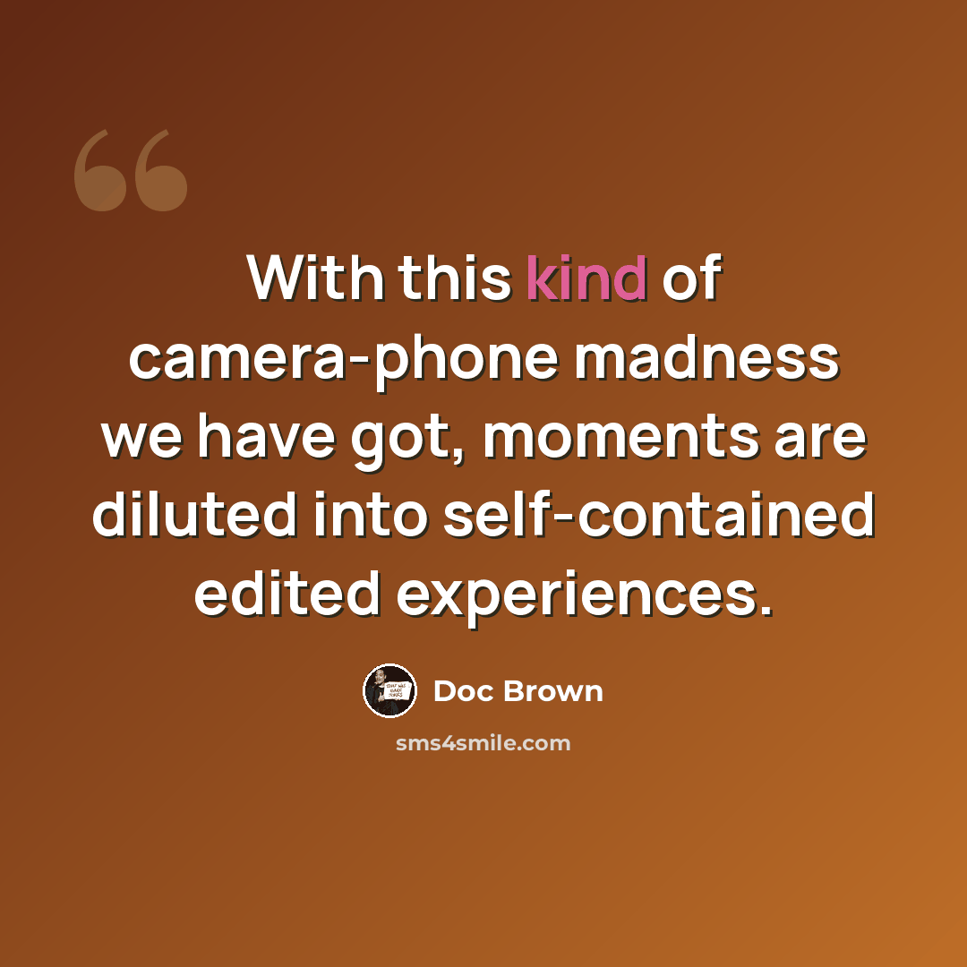 “With this kind of camera-phone madness we have got, moments are diluted into self-contained edited experiences.” quote by Doc Brown