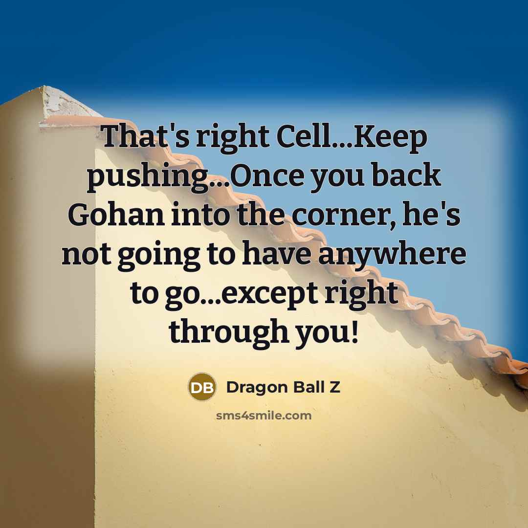 “That's right Cell...Keep pushing...Once you back Gohan into the corner, he's not going to have anywhere to go...except right through you!” quote by Dragon Ball Z