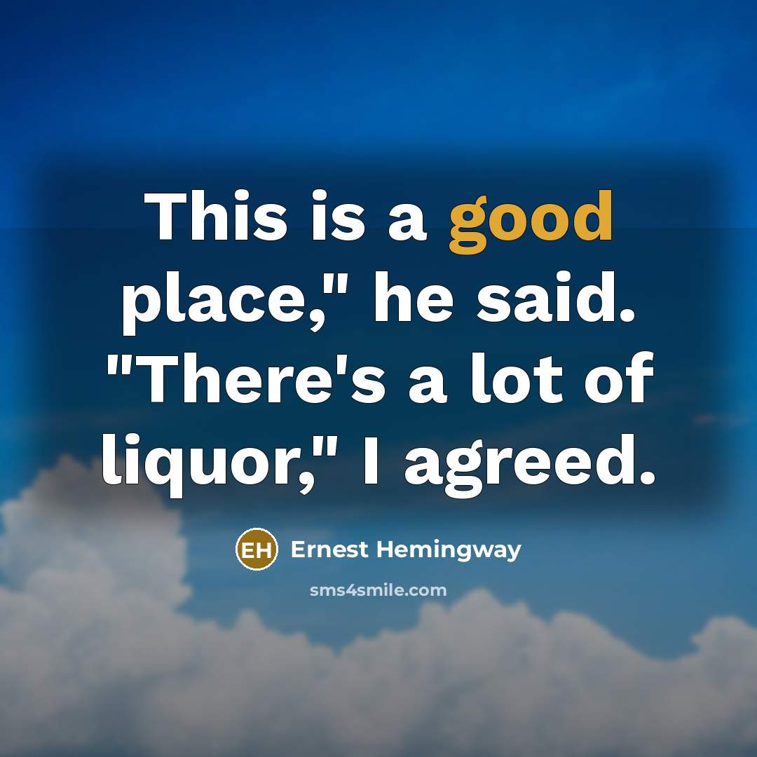 “This is a good place," he said. "There's a lot of liquor," I agreed.” quote by Ernest Hemingway