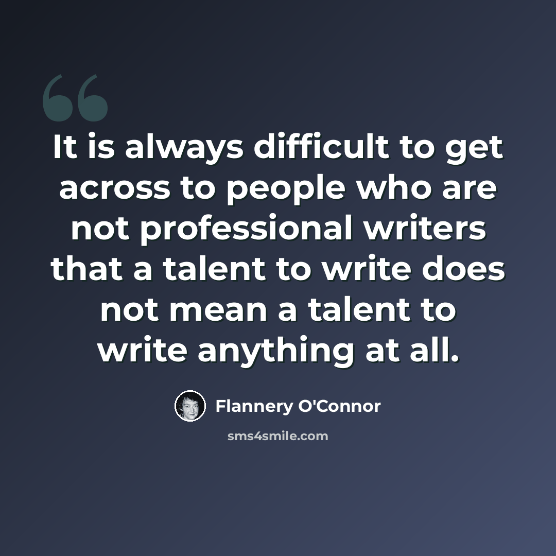 “It is always difficult to get across to people who are not professional writers that a talent to write does not mean a talent to write anything at all.” quote by Flannery O'Connor