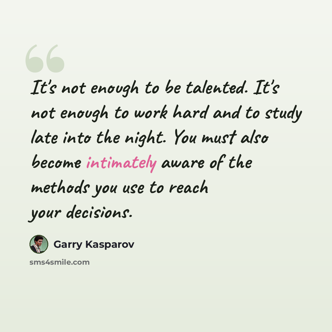 “It's not enough to be talented. It's not enough to work hard and to study late into the night. You must also become intimately aware of the methods you use to reach your decisions.” quote by Garry Kasparov