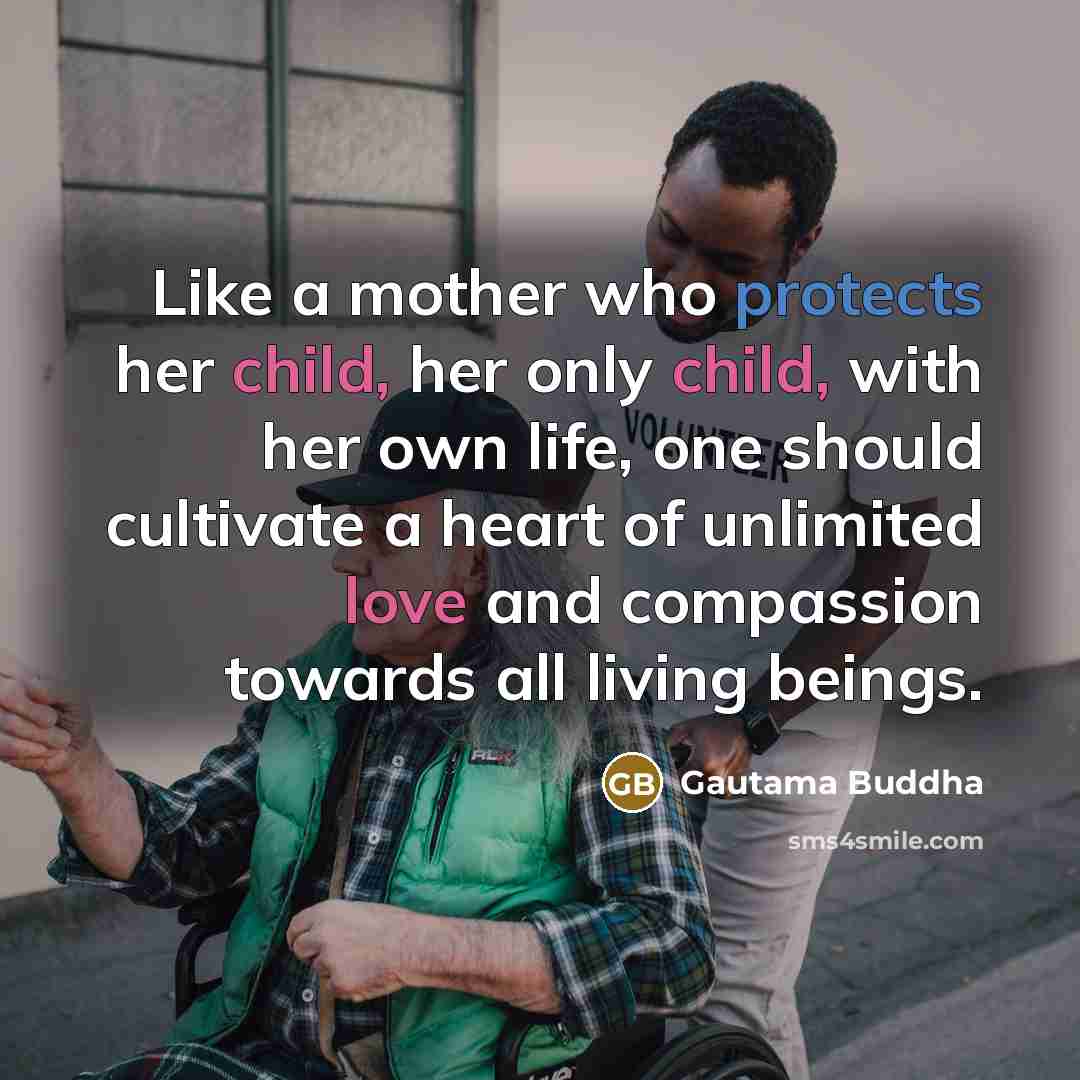 “Like a mother who protects her child, her only child, with her own life, one should cultivate a heart of unlimited love and compassion towards all living beings.” quote by Gautama Buddha