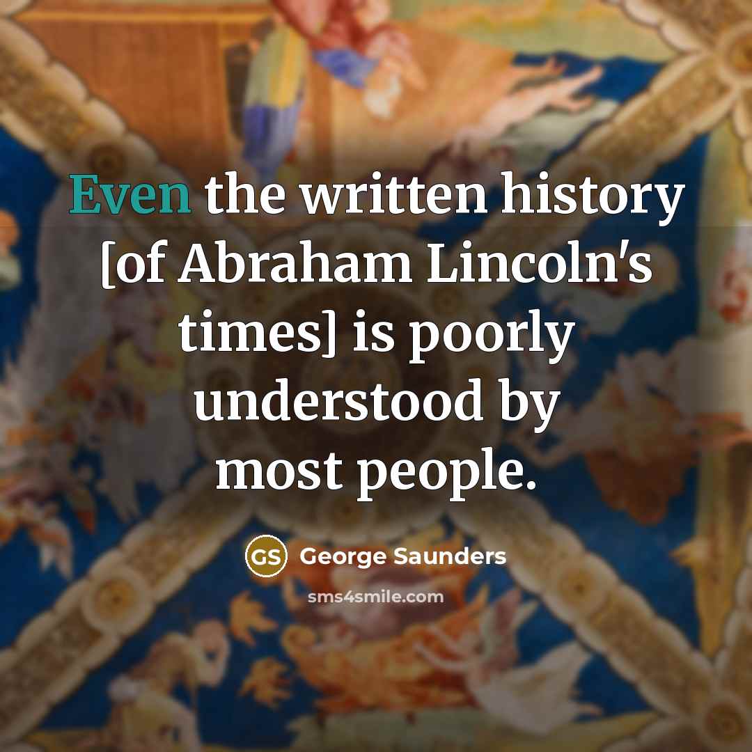 “Even the written history [of Abraham Lincoln's times] is poorly understood by most people.” quote by George Saunders