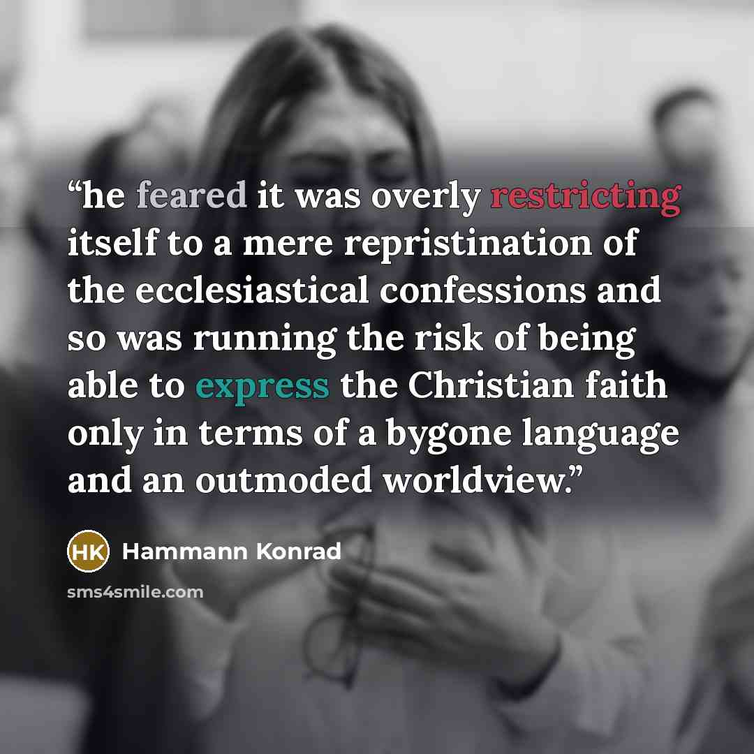 “he feared it was overly restricting itself to a mere repristination of the ecclesiastical confessions and so was running the risk of being able to express the Christian faith only in terms of a bygone language and an outmoded worldview.” quote by Hammann Konrad