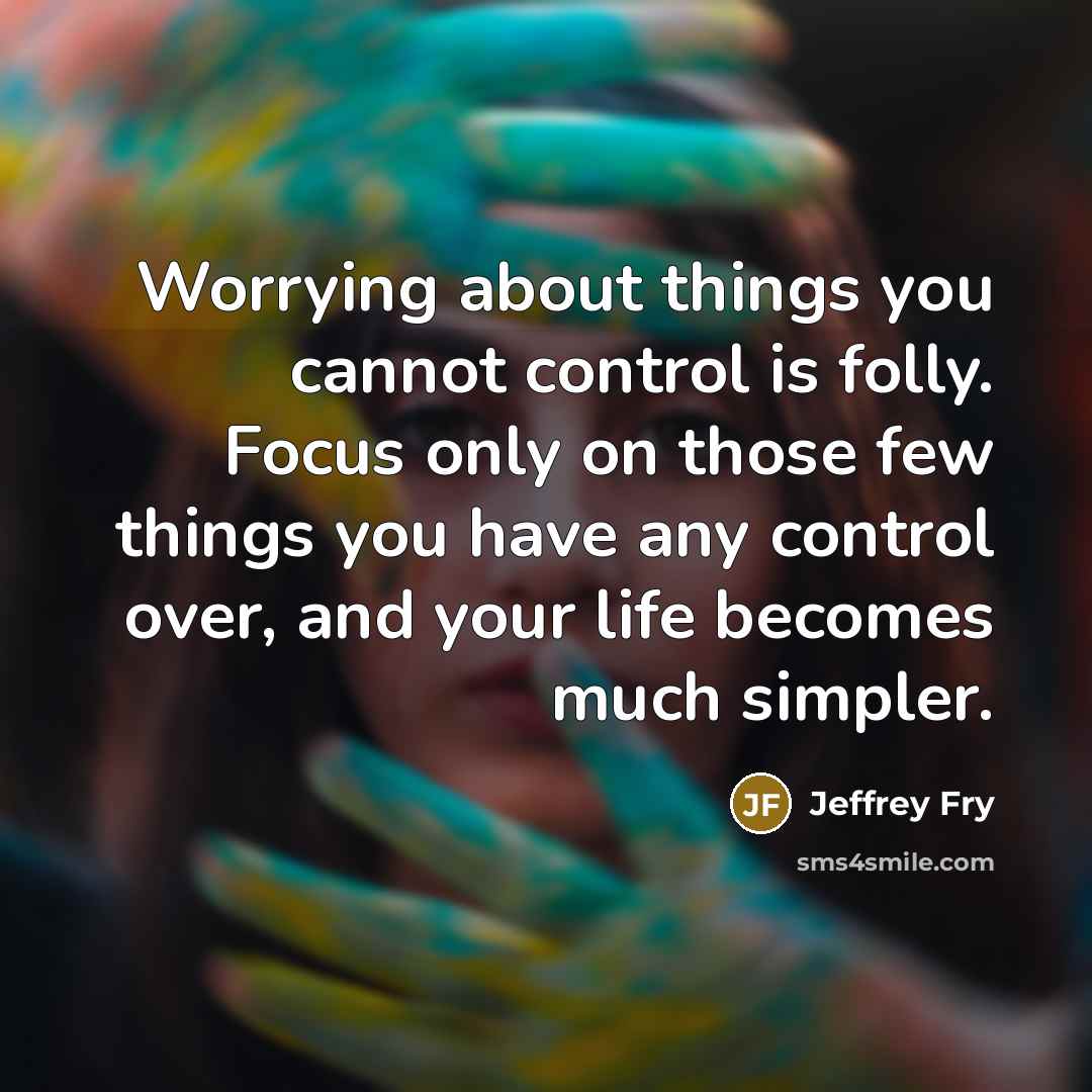 “Worrying about things you cannot control is folly. Focus only on those few things you have any control over, and your life becomes much simpler.” quote by Jeffrey Fry
