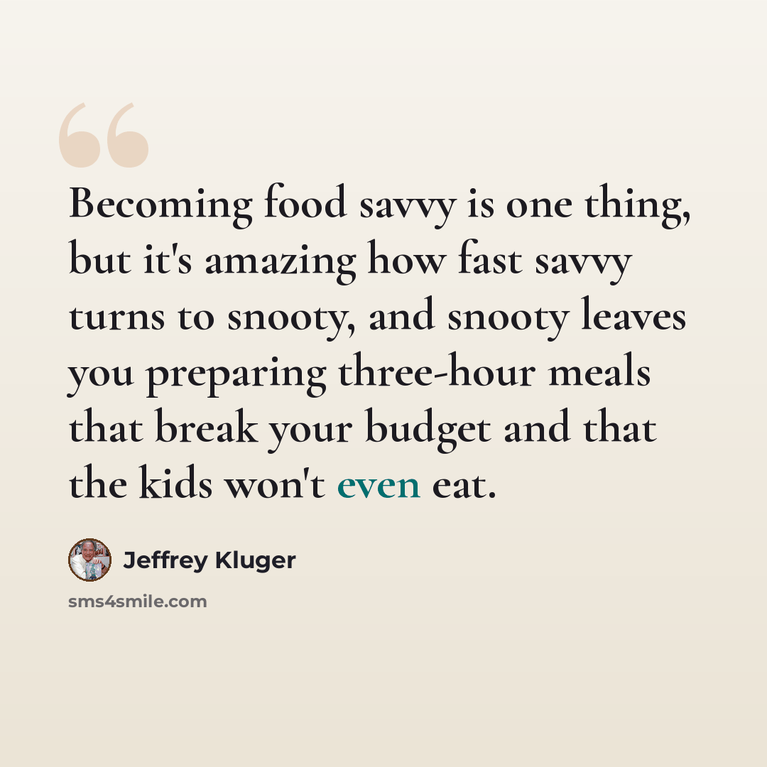 “Becoming food savvy is one thing, but it's amazing how fast savvy turns to snooty, and snooty leaves you preparing three-hour meals that break your budget and that the kids won't even eat.” quote by Jeffrey Kluger