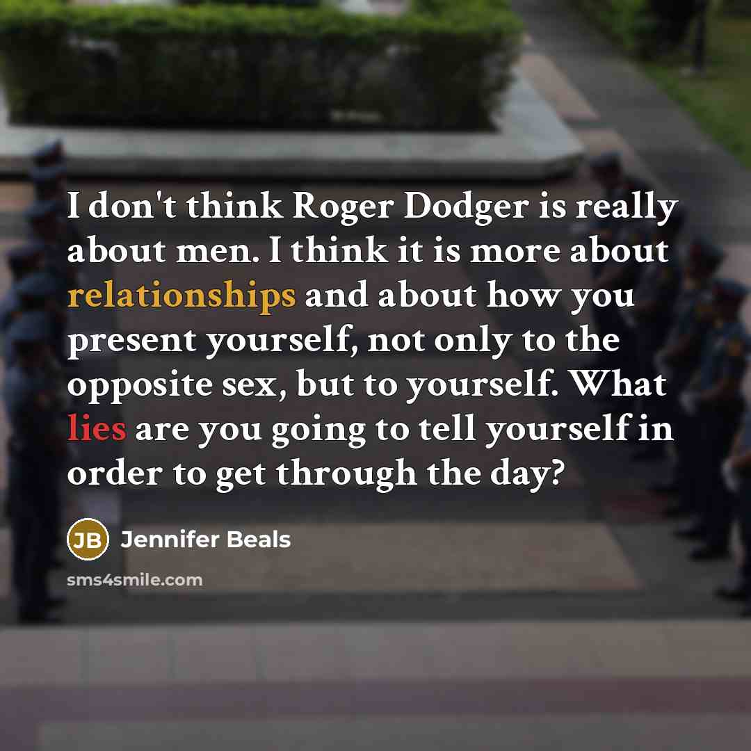 “I don't think Roger Dodger is really about men. I think it is more about relationships and about how you present yourself, not only to the opposite sex, but to yourself. What lies are you going to tell yourself in order to get through the day?” quote by Jennifer Beals