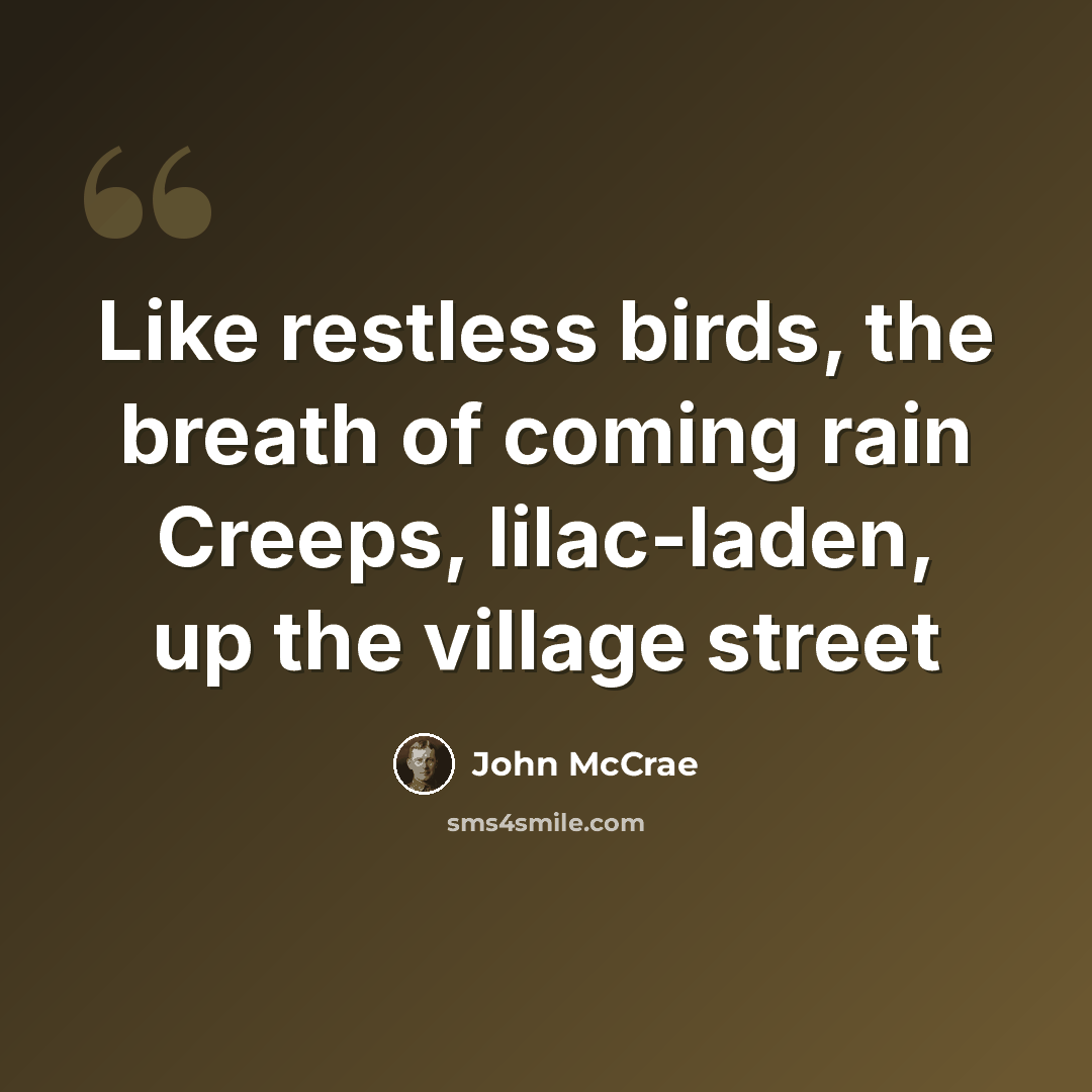 “Like restless birds, the breath of coming rain Creeps, lilac-laden, up the village street” quote by John McCrae