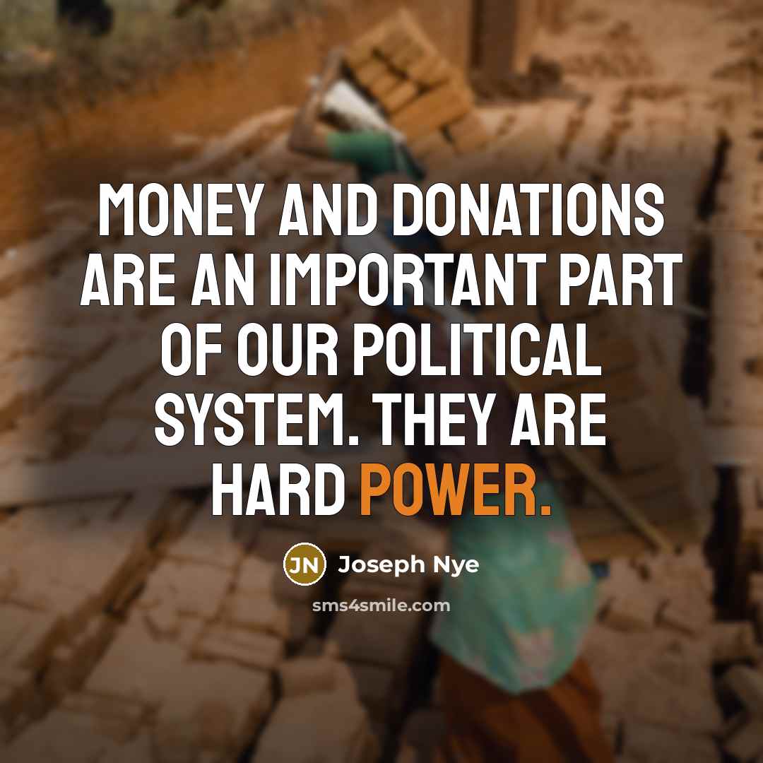 “Money and donations are an important part of our political system. They are hard power.” quote by Joseph Nye
