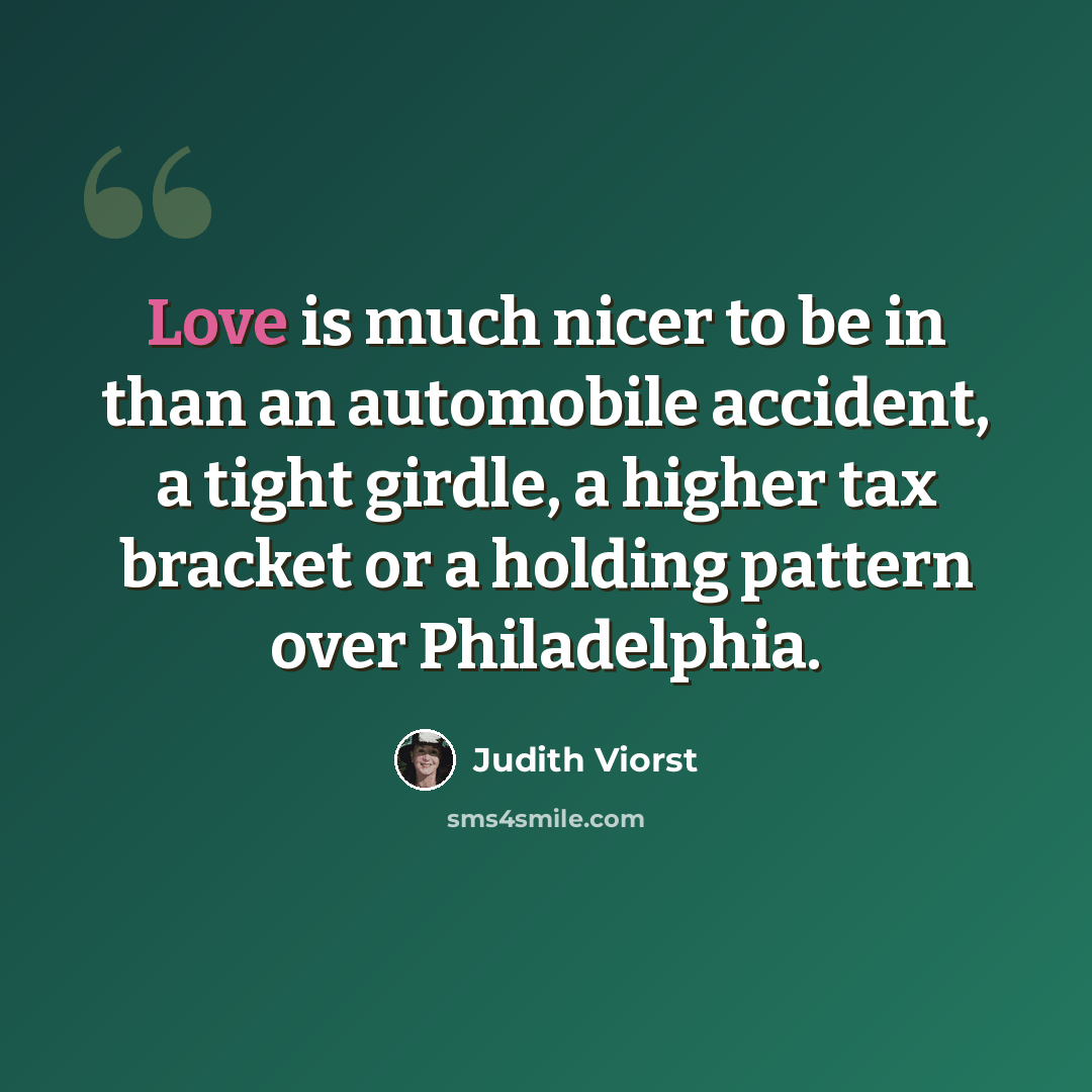 “Love is much nicer to be in than an automobile accident, a tight girdle, a higher tax bracket or a holding pattern over Philadelphia.” quote by Judith Viorst