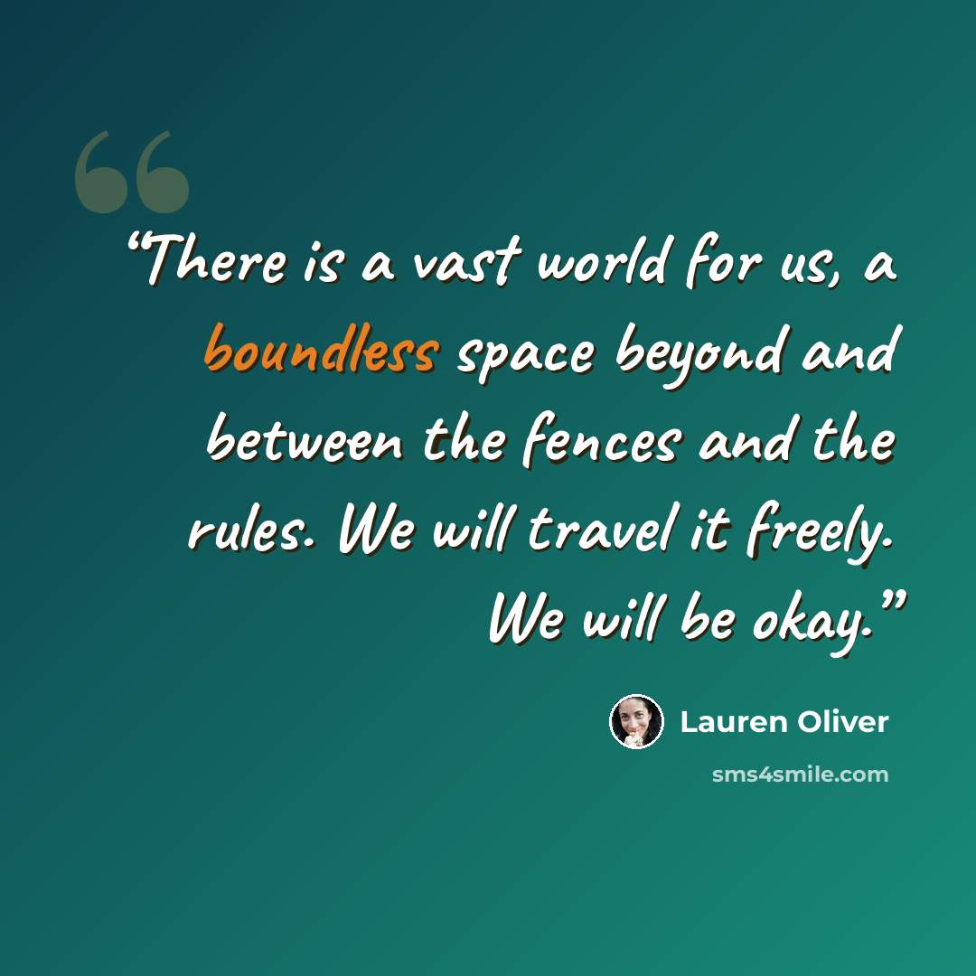 “There is a vast world for us, a boundless space beyond and between the fences and the rules. We will travel it freely. We will be okay.” quote by Lauren Oliver