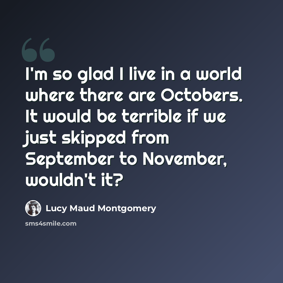 “I'm so glad I live in a world where there are Octobers. It would be terrible if we just skipped from September to November, wouldn't it?” quote by Lucy Maud Montgomery