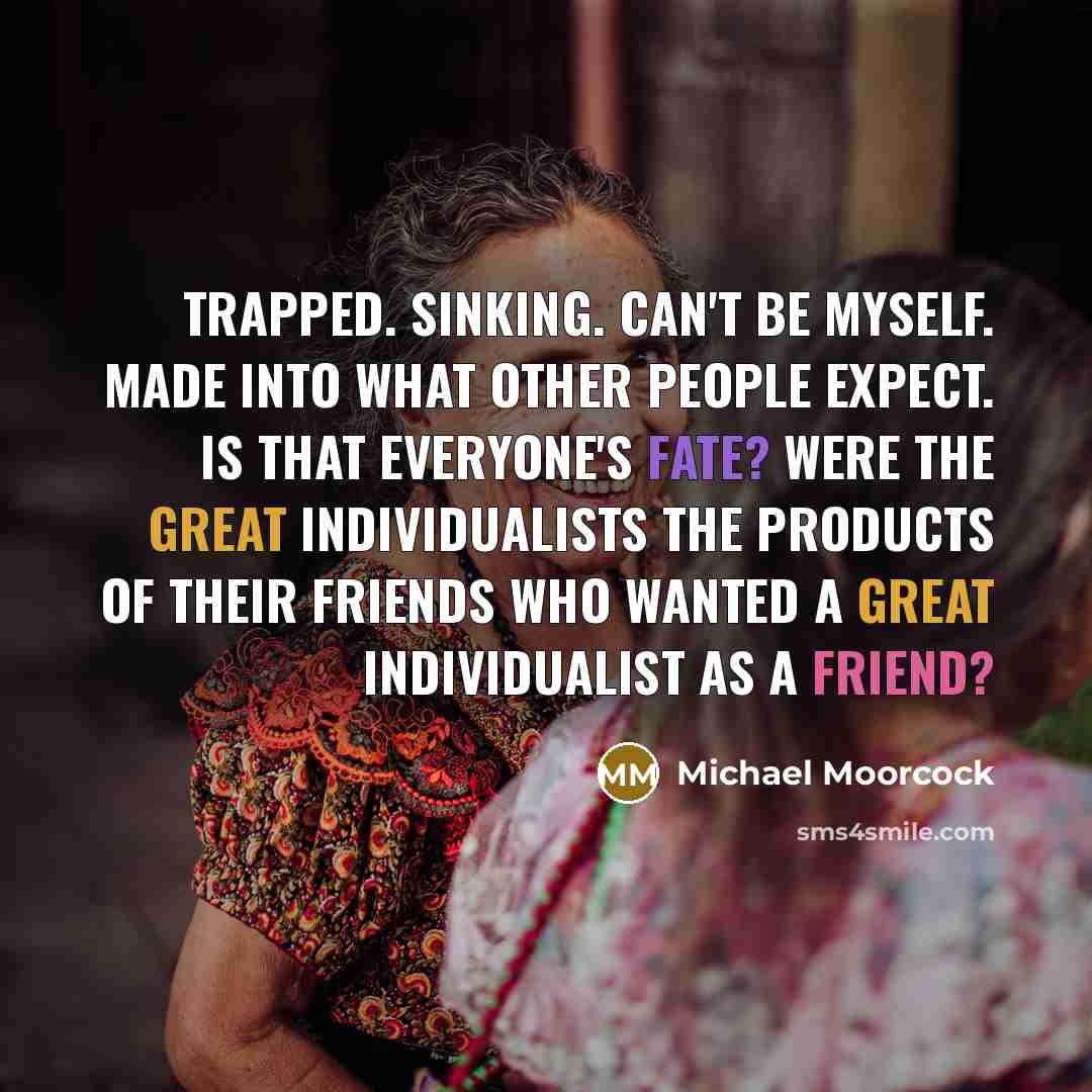“Trapped. Sinking. Can't be myself. Made into what other people expect. Is that everyone's fate? Were the great individualists the products of their friends who wanted a great individualist as a friend?” quote by Michael Moorcock
