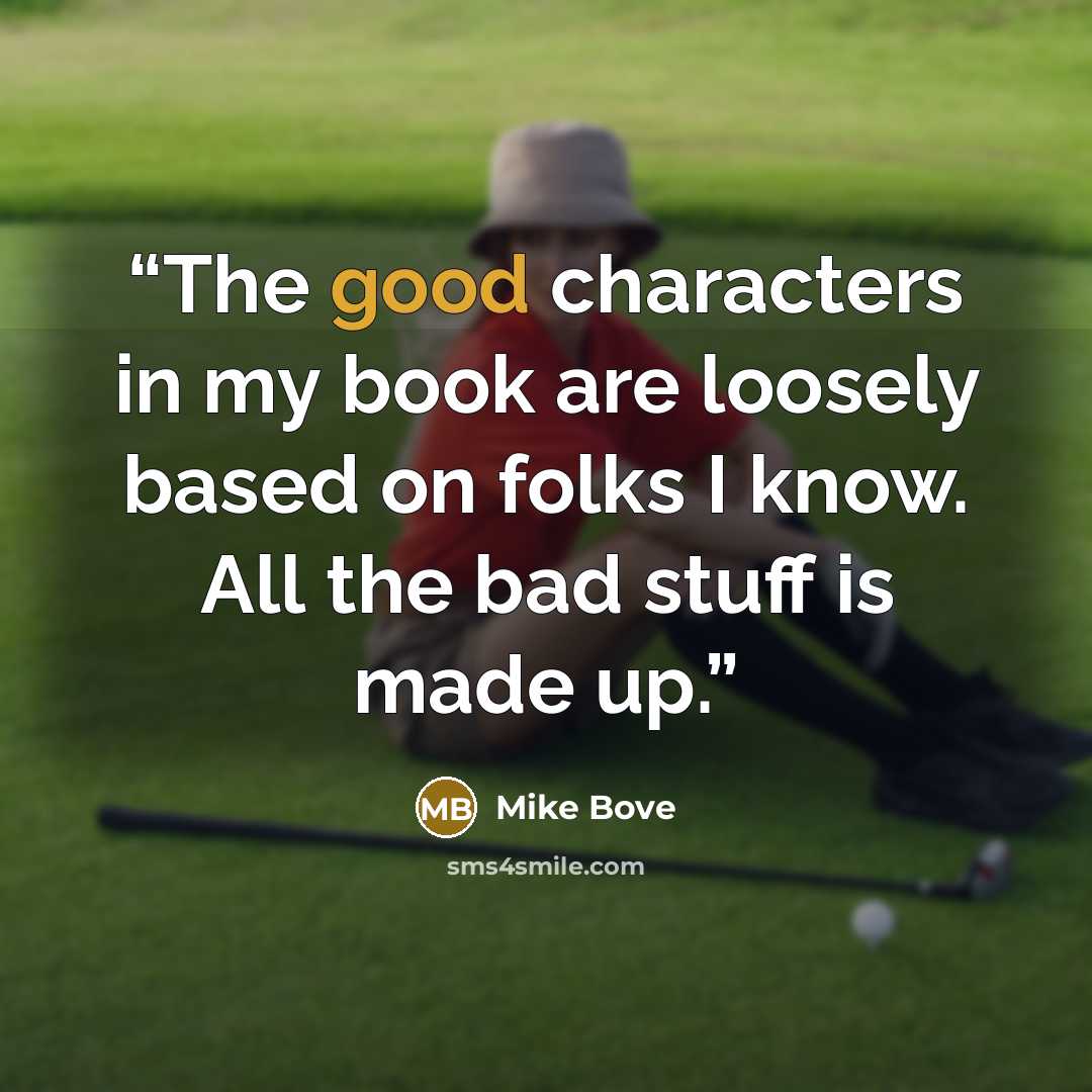 “The good characters in my book are loosely based on folks I know. All the bad stuff is made up.” quote by Mike Bove