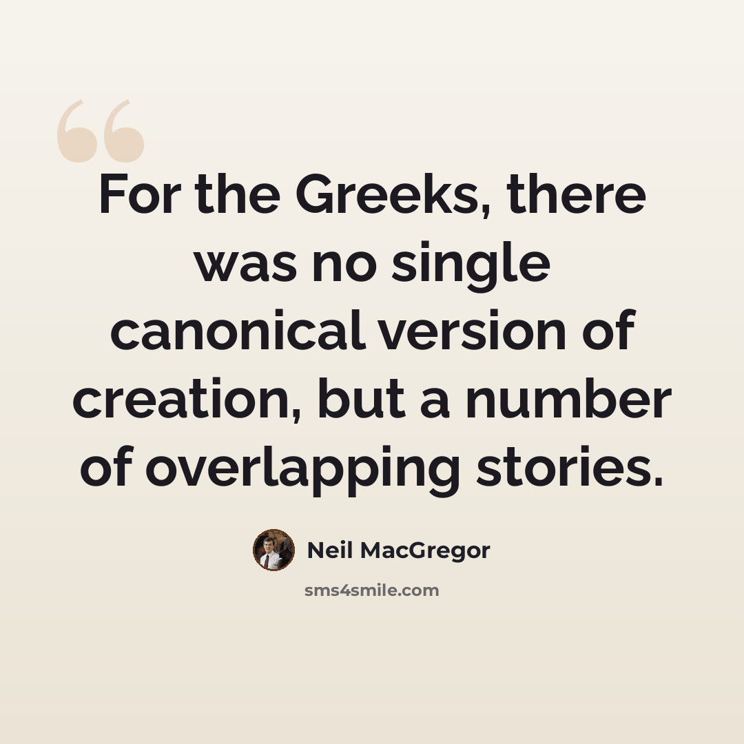 “For the Greeks, there was no single canonical version of creation, but a number of overlapping stories.” quote by Neil MacGregor