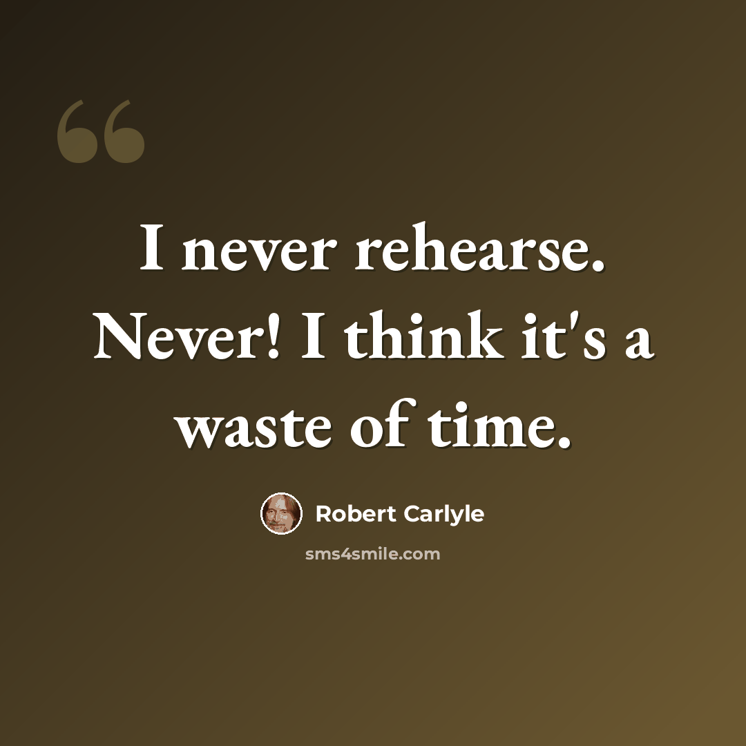 “I never rehearse. Never! I think it's a waste of time.” quote by Robert Carlyle