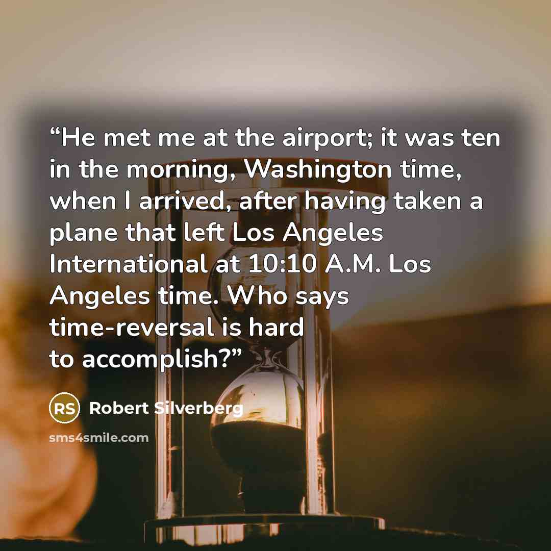 “He met me at the airport; it was ten in the morning, Washington time, when I arrived, after having taken a plane that left Los Angeles International at 10:10 A.M. Los Angeles time. Who says time-reversal is hard to accomplish?” quote by Robert Silverberg