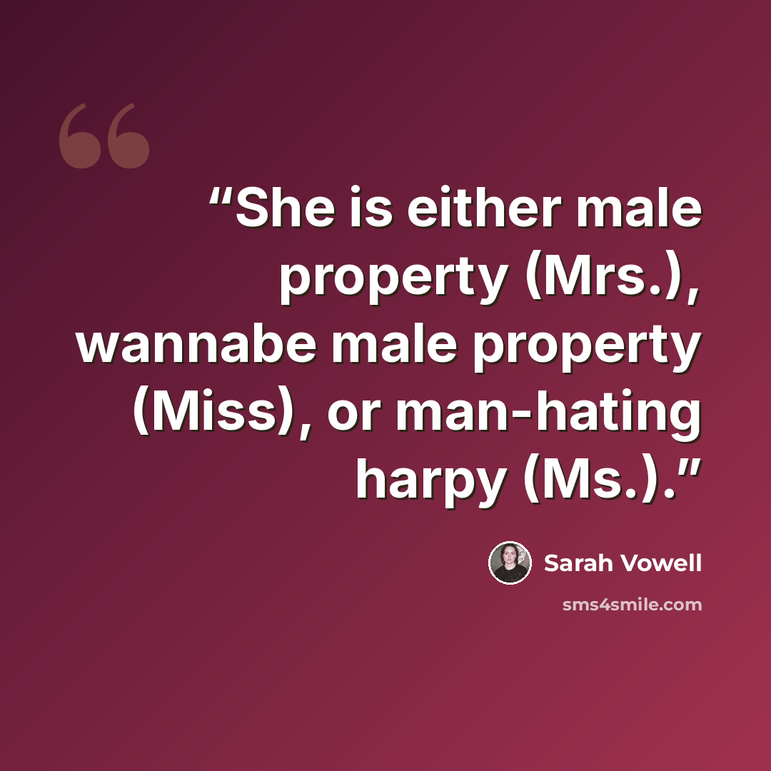 “She is either male property (Mrs.), wannabe male property (Miss), or man-hating harpy (Ms.).” quote by Sarah Vowell