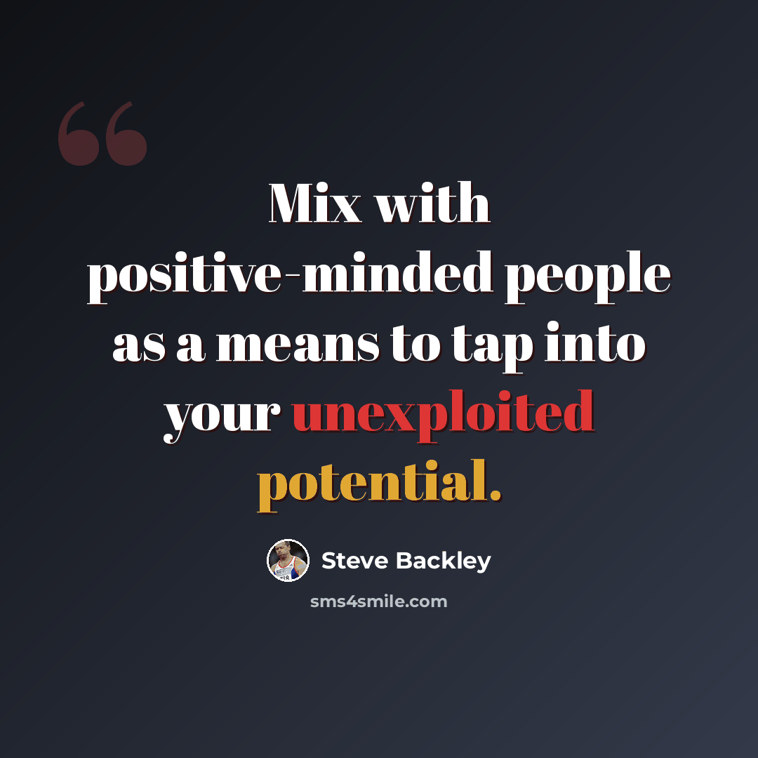 “Mix with positive-minded people as a means to tap into your unexploited potential.” quote by Steve Backley