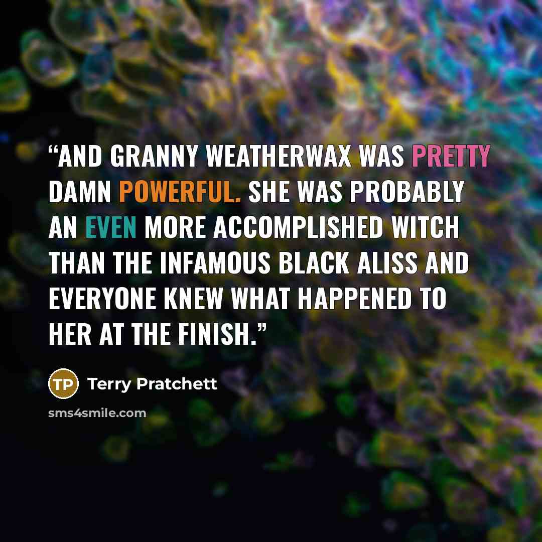 “And Granny Weatherwax was pretty damn powerful. She was probably an even more accomplished witch than the infamous Black Aliss and everyone knew what happened to her at the finish.” quote by Terry Pratchett