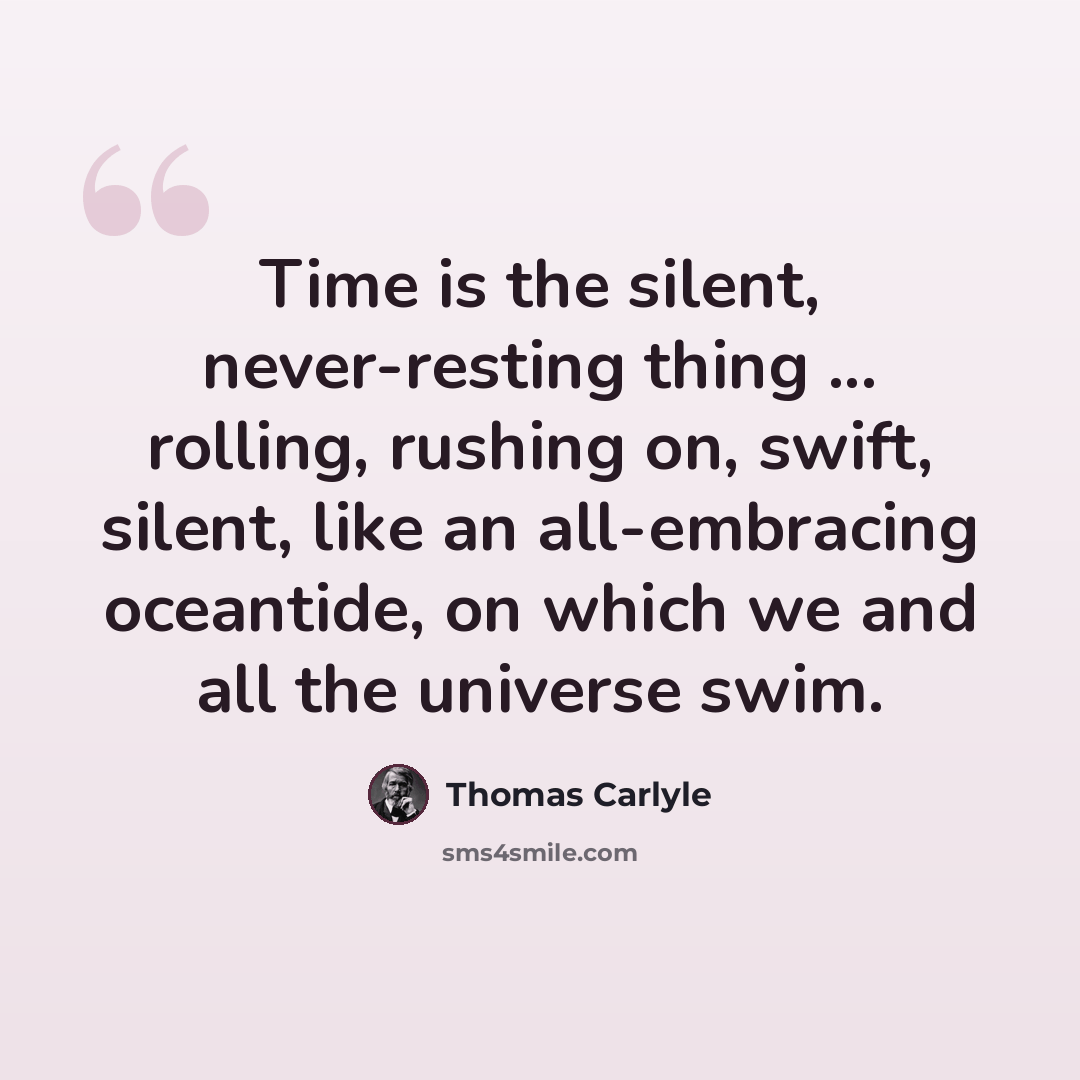 “Time is the silent, never-resting thing ... rolling, rushing on, swift, silent, like an all-embracing oceantide, on which we and all the universe swim.” quote by Thomas Carlyle