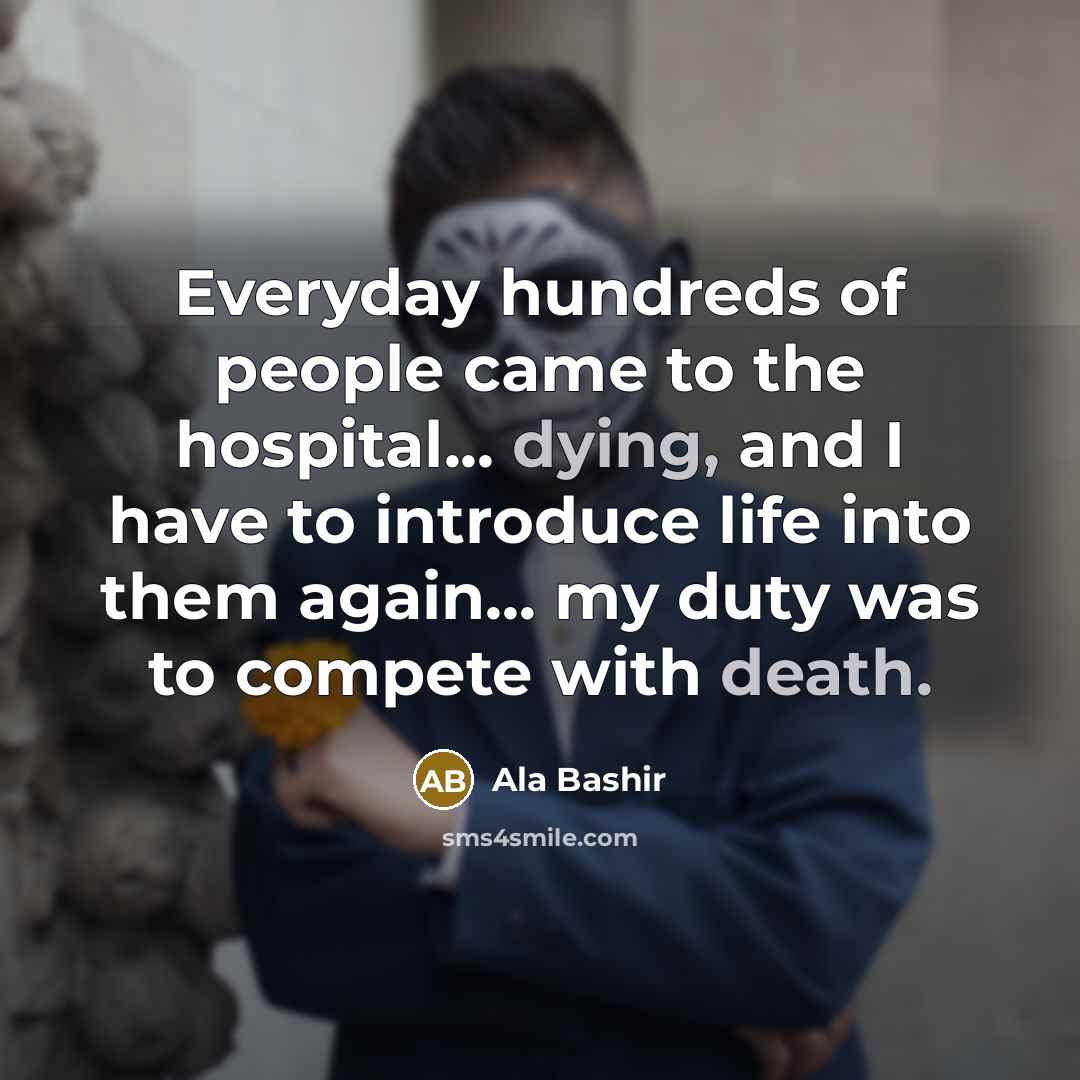 “Everyday hundreds of people came to the hospital... dying, and I have to introduce life into them again... my duty was to compete with death.” quote by Ala Bashir