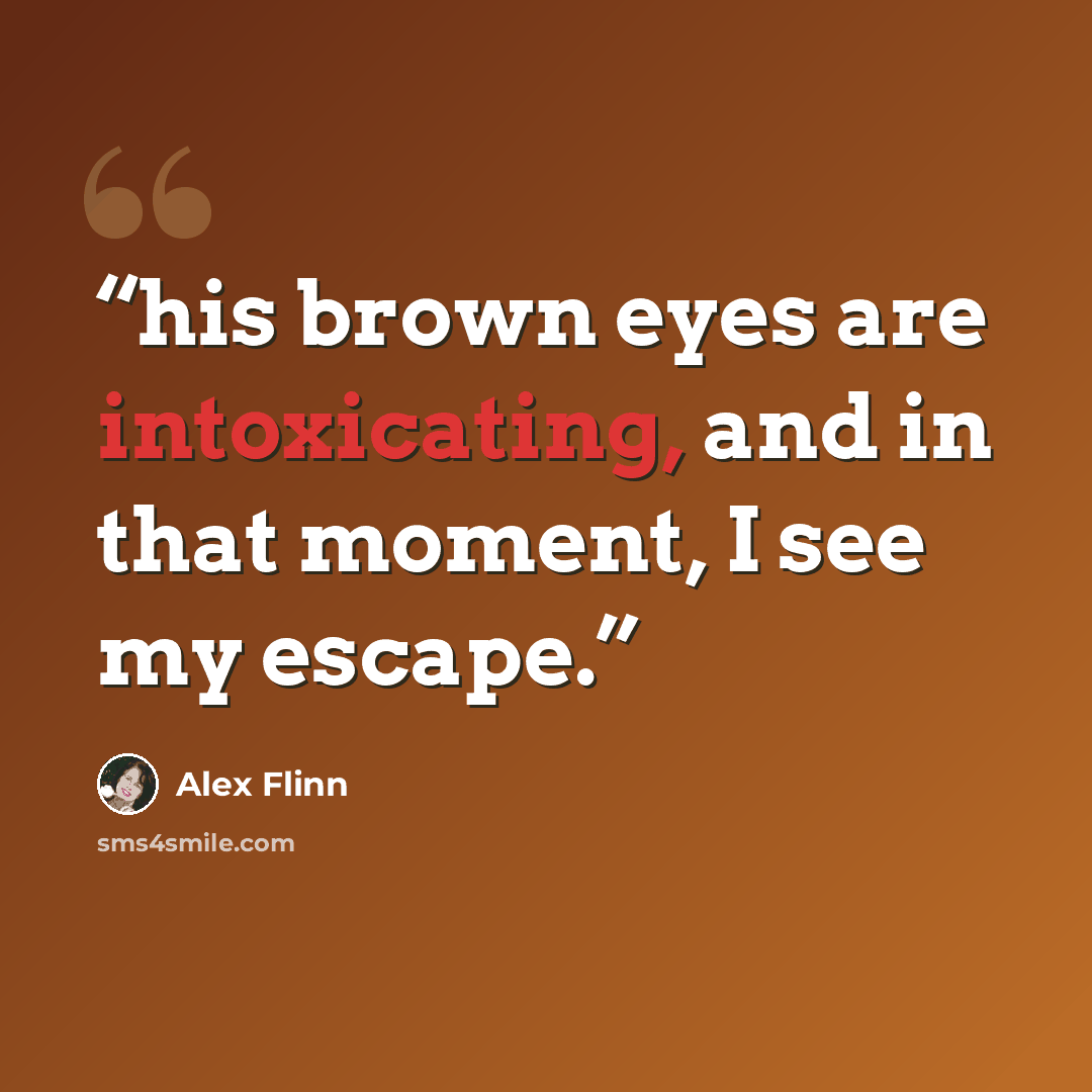 “his brown eyes are intoxicating, and in that moment, I see my escape.” quote by Alex Flinn