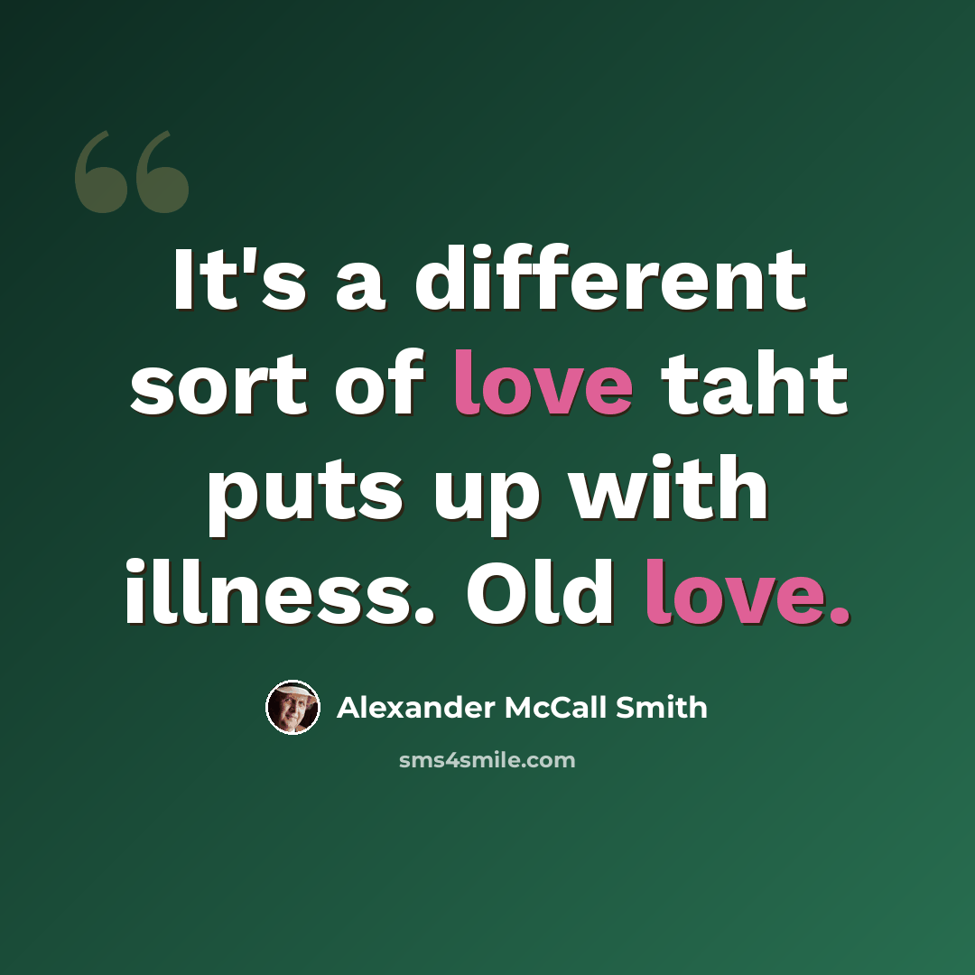 “It's a different sort of love taht puts up with illness. Old love.” quote by Alexander McCall Smith