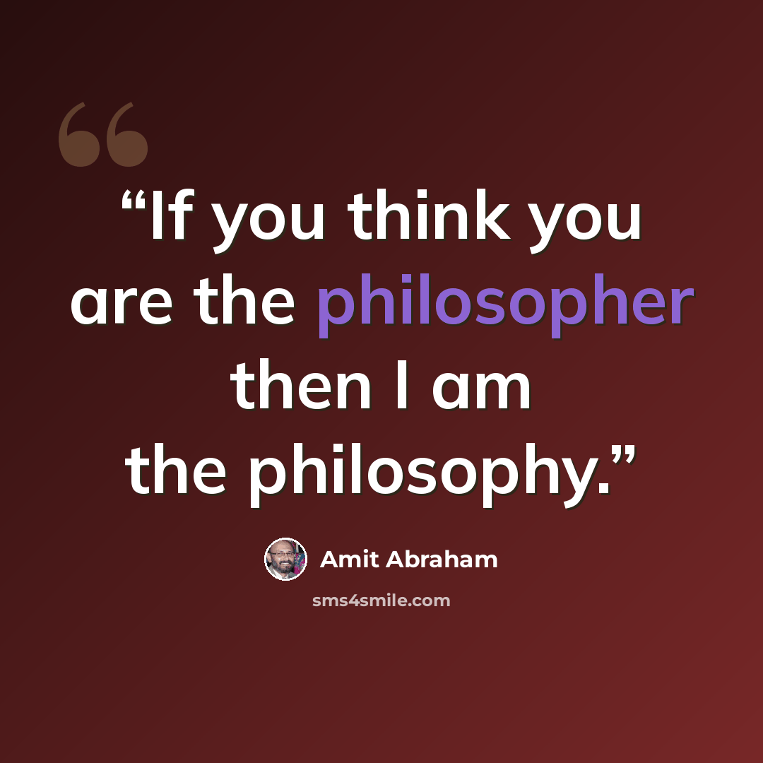 “If you think you are the philosopher then I am the philosophy.” quote by Amit Abraham