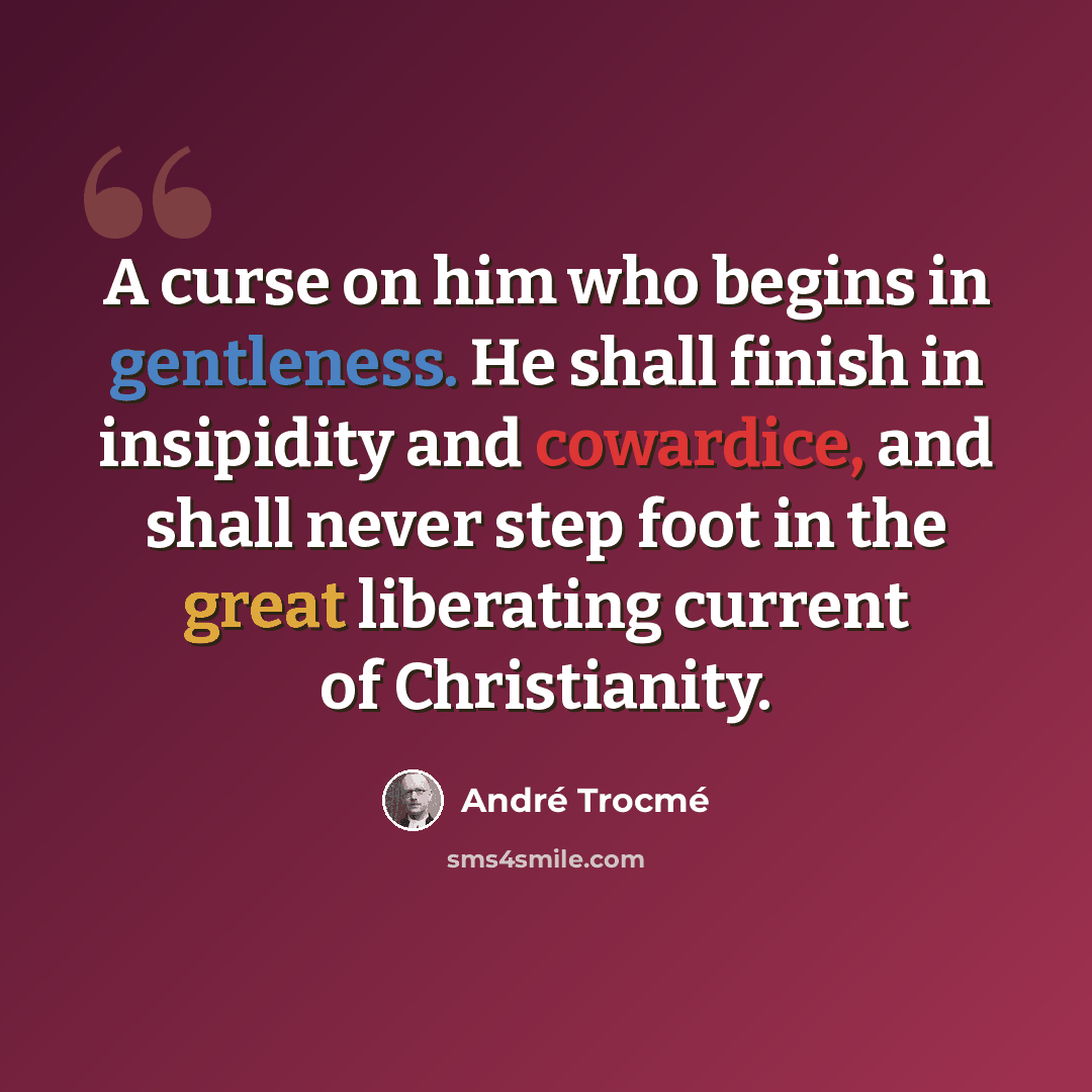 “A curse on him who begins in gentleness. He shall finish in insipidity and cowardice, and shall never step foot in the great liberating current of Christianity.” quote by Andre Trocme