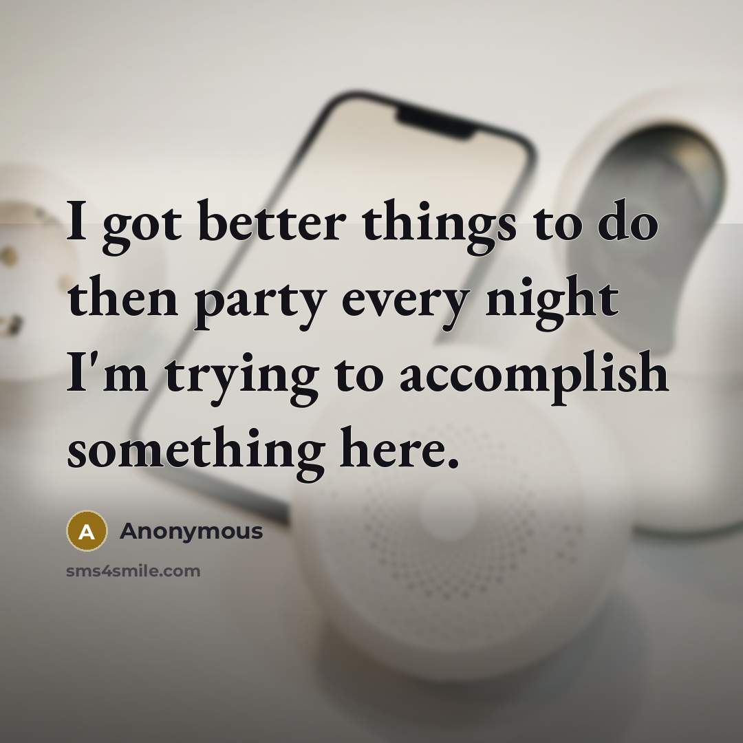 “I got better things to do then party every night I'm trying to accomplish something here.” quote by Anonymous