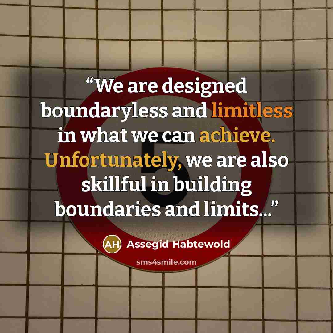 “We are designed boundaryless and limitless in what we can achieve. Unfortunately, we are also skillful in building boundaries and limits...” quote by Assegid Habtewold