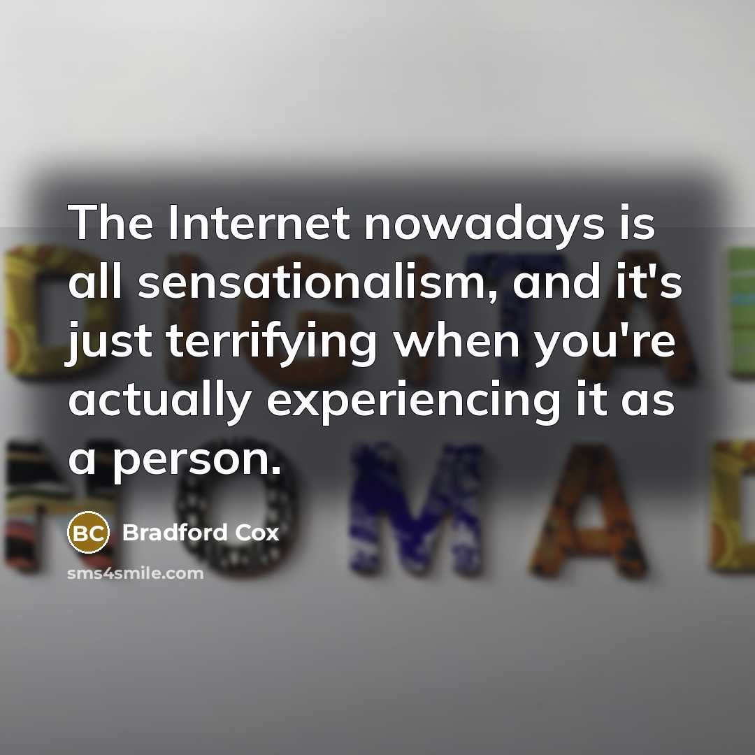 “The Internet nowadays is all sensationalism, and it's just terrifying when you're actually experiencing it as a person.” quote by Bradford Cox
